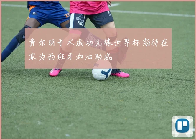 费尔明手术成功无缘世界杯期待在家为西班牙加油助威