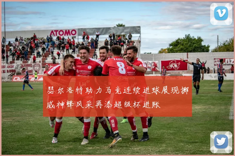瑟尔洛特助力马竞连续进球展现挪威神锋风采再添超级杯进账