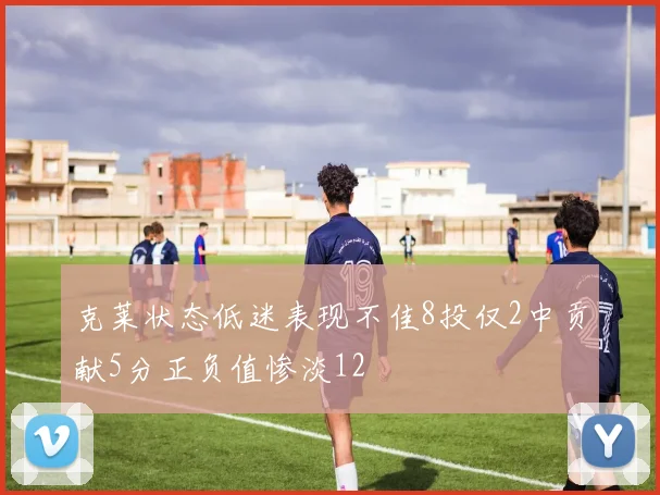 克莱状态低迷表现不佳8投仅2中贡献5分正负值惨淡12