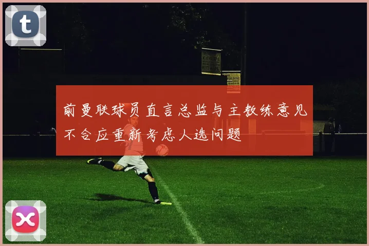 前曼联球员直言总监与主教练意见不合应重新考虑人选问题