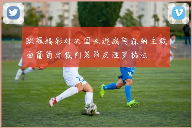 欧冠精彩对决国米迎战阿森纳主裁由葡萄牙裁判若昂皮涅罗执法