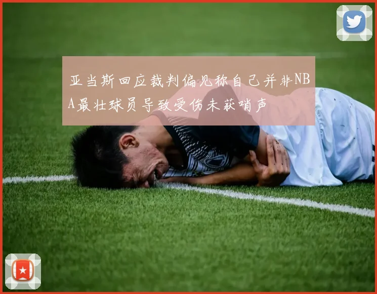 亚当斯回应裁判偏见称自己并非NBA最壮球员导致受伤未获哨声
