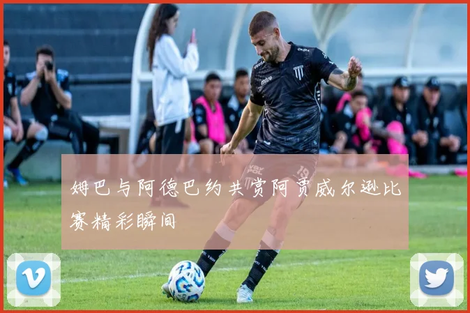 姆巴与阿德巴约共赏阿贾威尔逊比赛精彩瞬间