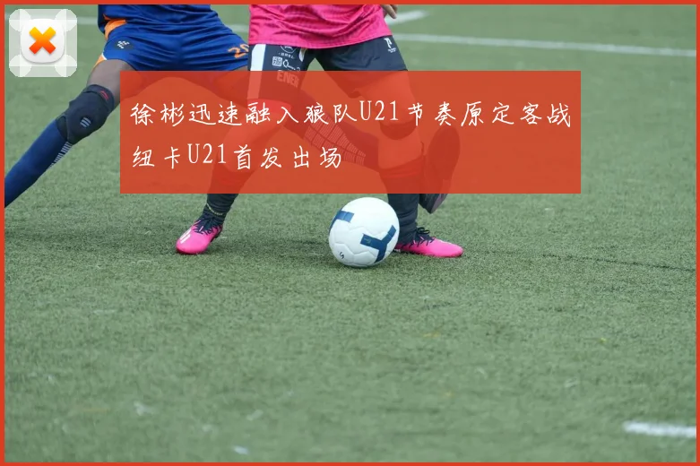 徐彬迅速融入狼队U21节奏原定客战纽卡U21首发出场