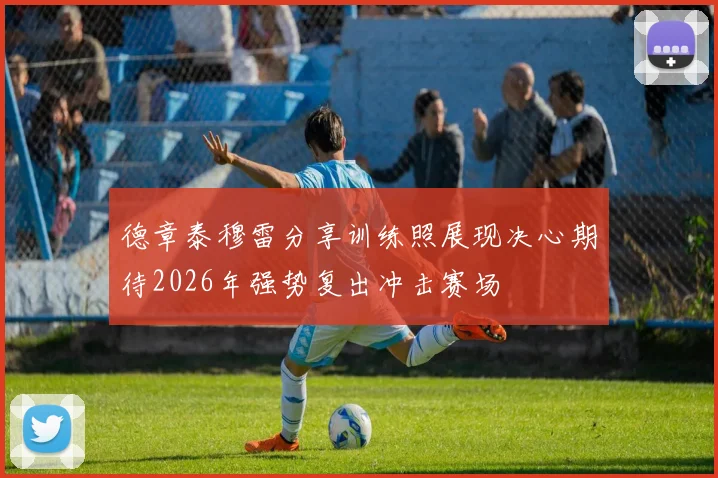 德章泰穆雷分享训练照展现决心期待2026年强势复出冲击赛场