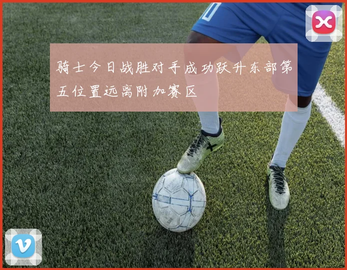 骑士今日战胜对手成功跃升东部第五位置远离附加赛区