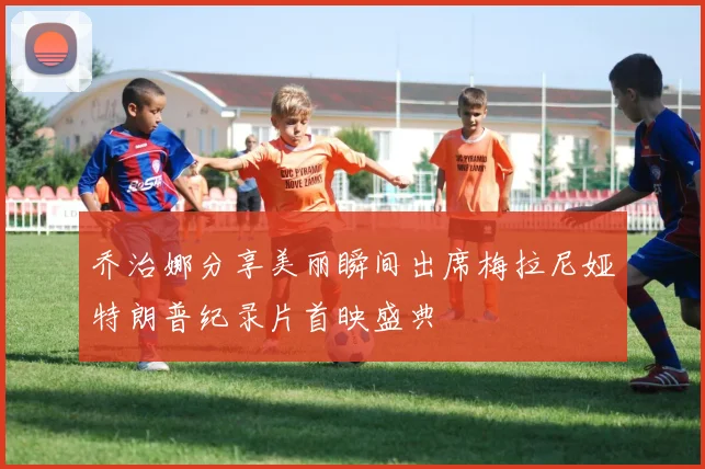 乔治娜分享美丽瞬间出席梅拉尼娅特朗普纪录片首映盛典