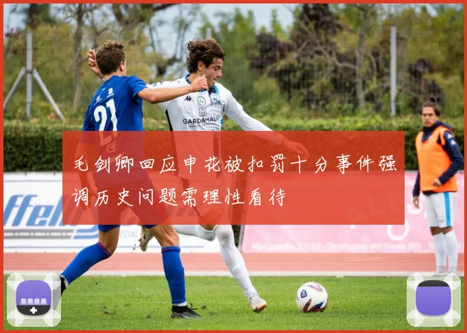 毛剑卿回应申花被扣罚十分事件强调历史问题需理性看待