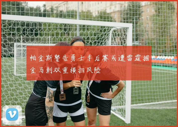 帕金斯警告勇士季后赛或遭雷霆掘金马刺双重横扫风险